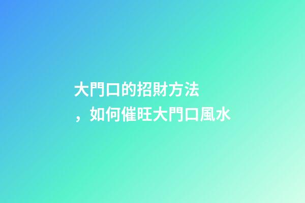 大門口的招財方法，如何催旺大門口風水